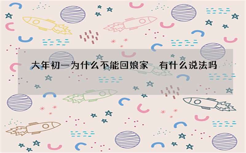 大年初一为什么不能回娘家 有什么说法吗